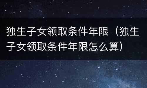 独生子女领取条件年限（独生子女领取条件年限怎么算）
