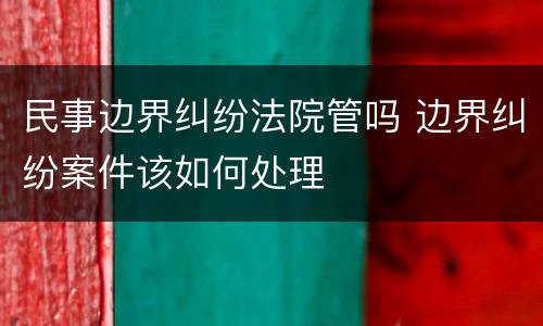 民事边界纠纷法院管吗 边界纠纷案件该如何处理