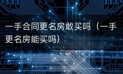 一手合同更名房敢买吗（一手更名房能买吗）