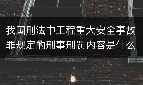 我国刑法中工程重大安全事故罪规定的刑事刑罚内容是什么