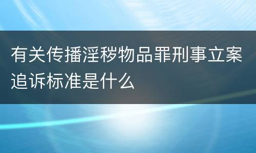 有关传播淫秽物品罪刑事立案追诉标准是什么