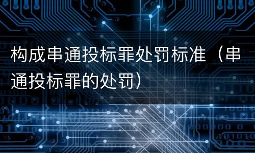 构成串通投标罪处罚标准（串通投标罪的处罚）