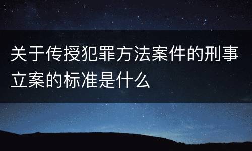 关于传授犯罪方法案件的刑事立案的标准是什么