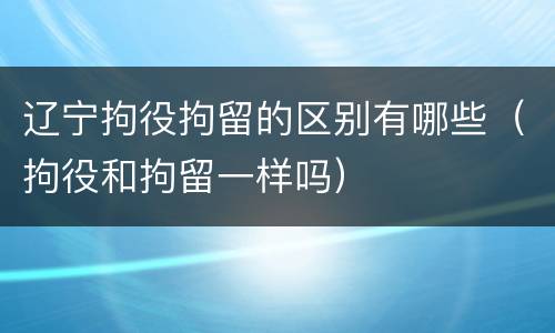 辽宁拘役拘留的区别有哪些（拘役和拘留一样吗）