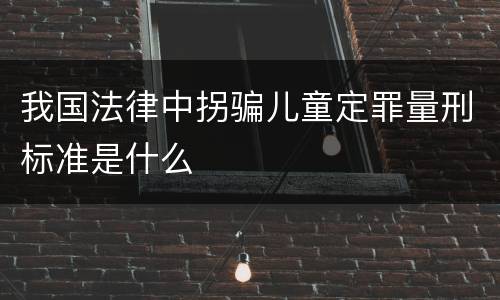 我国法律中拐骗儿童定罪量刑标准是什么
