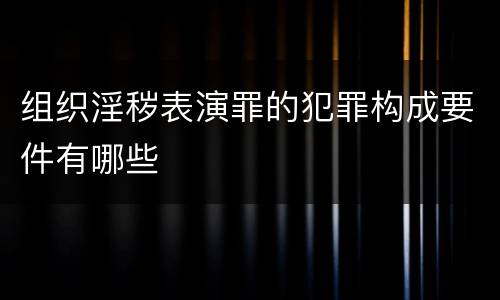 组织淫秽表演罪的犯罪构成要件有哪些