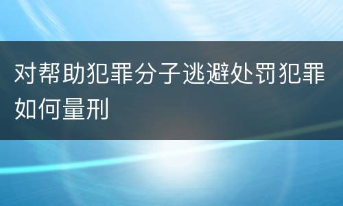 对帮助犯罪分子逃避处罚犯罪如何量刑