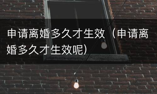 申请离婚多久才生效（申请离婚多久才生效呢）