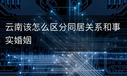 云南该怎么区分同居关系和事实婚姻