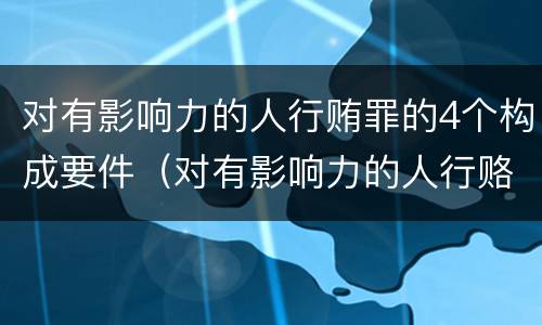 对有影响力的人行贿罪的4个构成要件（对有影响力的人行赂）