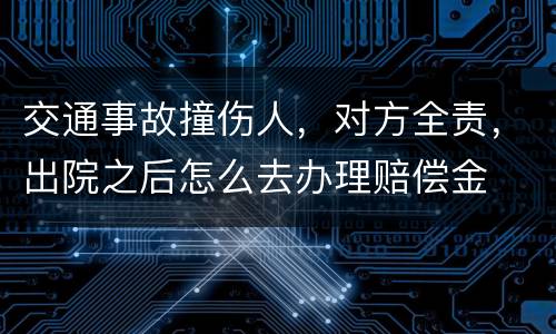 交通事故撞伤人，对方全责，出院之后怎么去办理赔偿金