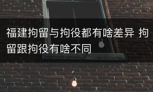 福建拘留与拘役都有啥差异 拘留跟拘役有啥不同