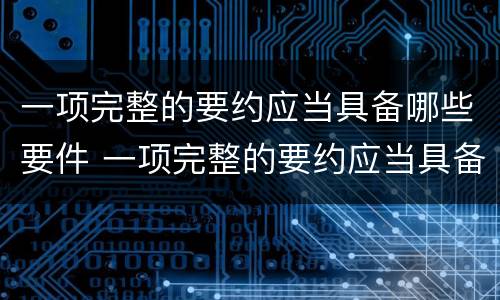 一项完整的要约应当具备哪些要件 一项完整的要约应当具备哪些要件和条件