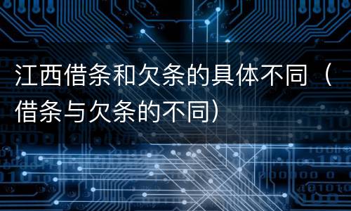 江西借条和欠条的具体不同（借条与欠条的不同）