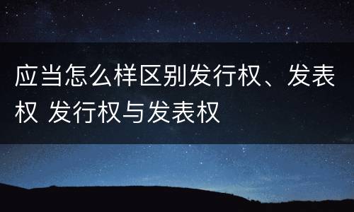 应当怎么样区别发行权、发表权 发行权与发表权