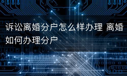 诉讼离婚分户怎么样办理 离婚如何办理分户