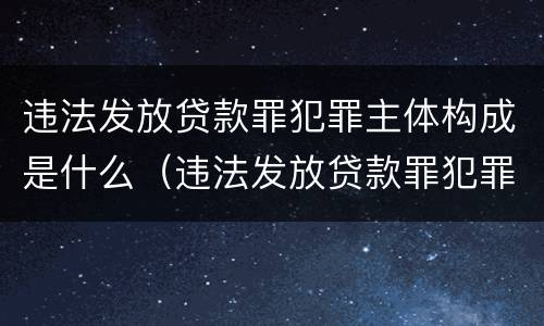 违法发放贷款罪犯罪主体构成是什么（违法发放贷款罪犯罪主体构成是什么）