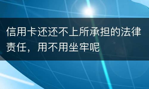 信用卡还还不上所承担的法律责任，用不用坐牢呢