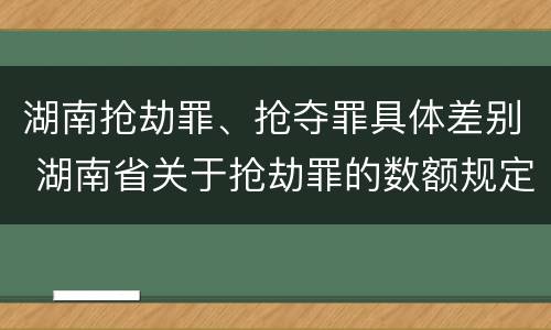 湖南抢劫罪、抢夺罪具体差别 湖南省关于抢劫罪的数额规定
