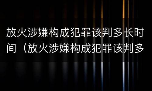 放火涉嫌构成犯罪该判多长时间（放火涉嫌构成犯罪该判多长时间呢）