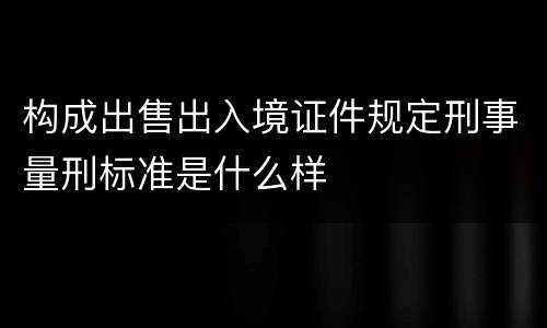 构成出售出入境证件规定刑事量刑标准是什么样