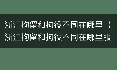 浙江拘留和拘役不同在哪里（浙江拘留和拘役不同在哪里服刑）