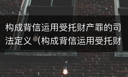构成背信运用受托财产罪的司法定义（构成背信运用受托财产罪的立案标准是）