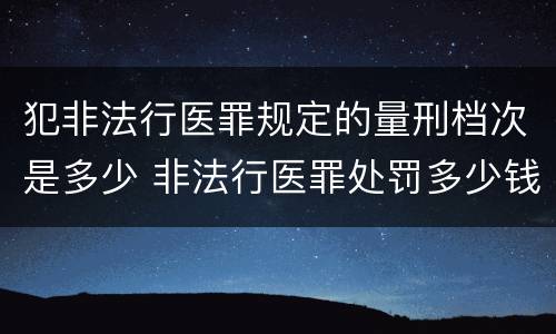 犯非法行医罪规定的量刑档次是多少 非法行医罪处罚多少钱