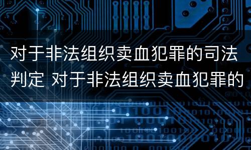 对于非法组织卖血犯罪的司法判定 对于非法组织卖血犯罪的司法判定依据