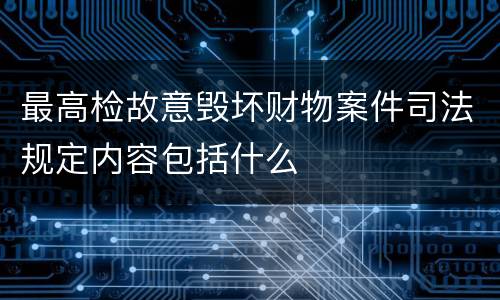 最高检故意毁坏财物案件司法规定内容包括什么