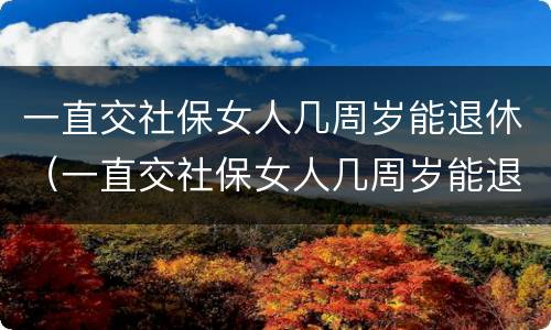 一直交社保女人几周岁能退休（一直交社保女人几周岁能退休了）