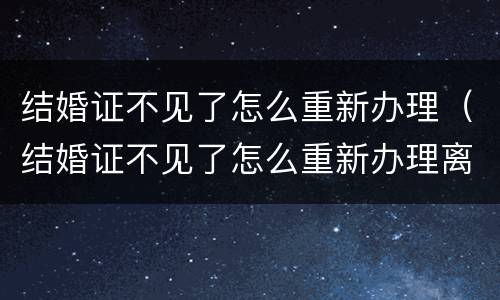 结婚证不见了怎么重新办理（结婚证不见了怎么重新办理离婚）