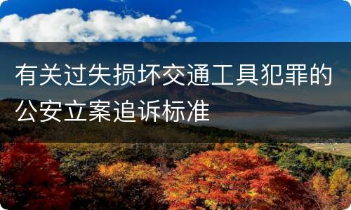 有关过失损坏交通工具犯罪的公安立案追诉标准