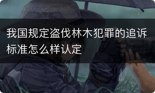 我国规定盗伐林木犯罪的追诉标准怎么样认定