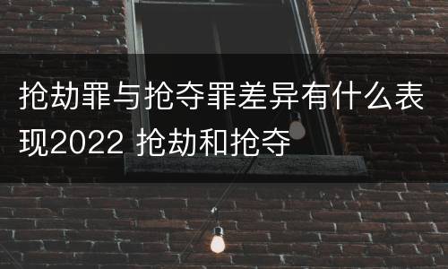 抢劫罪与抢夺罪差异有什么表现2022 抢劫和抢夺