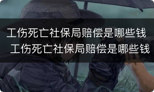 工伤死亡社保局赔偿是哪些钱 工伤死亡社保局赔偿是哪些钱呢