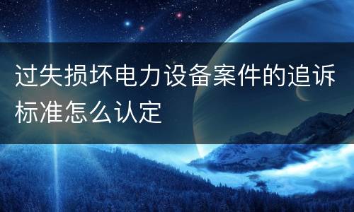 过失损坏电力设备案件的追诉标准怎么认定