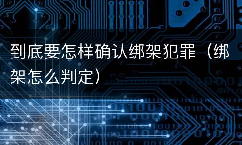 到底要怎样确认绑架犯罪（绑架怎么判定）