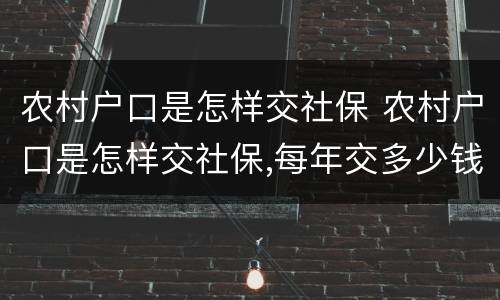 农村户口是怎样交社保 农村户口是怎样交社保,每年交多少钱