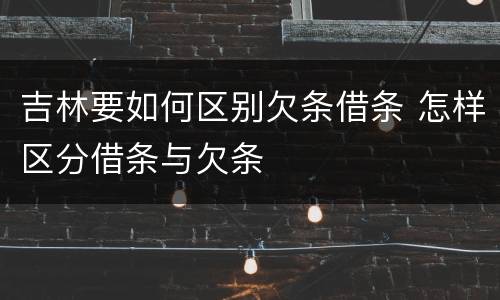 吉林要如何区别欠条借条 怎样区分借条与欠条