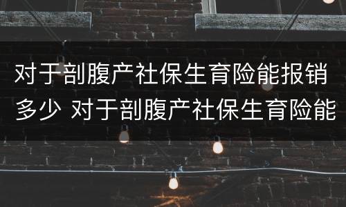 对于剖腹产社保生育险能报销多少 对于剖腹产社保生育险能报销多少