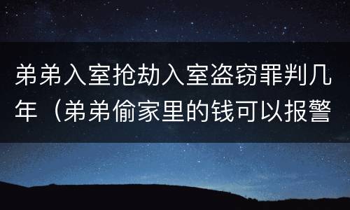 弟弟入室抢劫入室盗窃罪判几年（弟弟偷家里的钱可以报警吗）