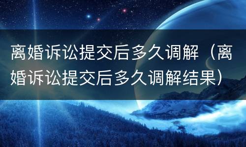 离婚诉讼提交后多久调解（离婚诉讼提交后多久调解结果）