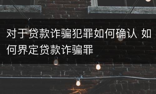 对于贷款诈骗犯罪如何确认 如何界定贷款诈骗罪