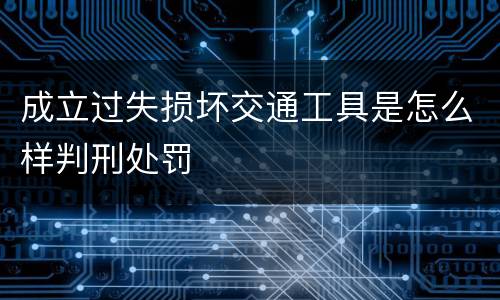 成立过失损坏交通工具是怎么样判刑处罚