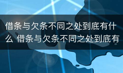 借条与欠条不同之处到底有什么 借条与欠条不同之处到底有什么用