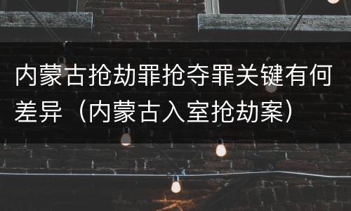 内蒙古抢劫罪抢夺罪关键有何差异（内蒙古入室抢劫案）