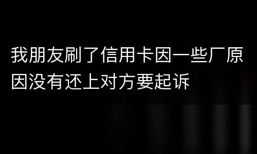 我朋友刷了信用卡因一些厂原因没有还上对方要起诉