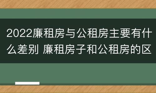 2022廉租房与公租房主要有什么差别 廉租房子和公租房的区别