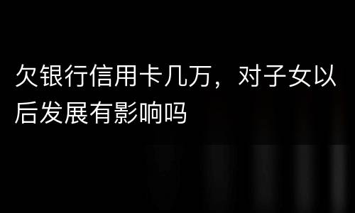 欠银行信用卡几万，对子女以后发展有影响吗